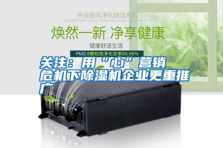 關(guān)注:用“心”營(yíng)銷(xiāo) 危機下除濕機企業(yè)更重推廣