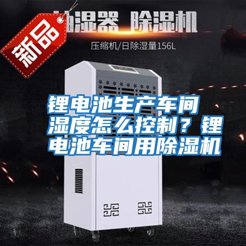 鋰電池生產(chǎn)車(chē)間濕度怎么控制？鋰電池車(chē)間用除濕機