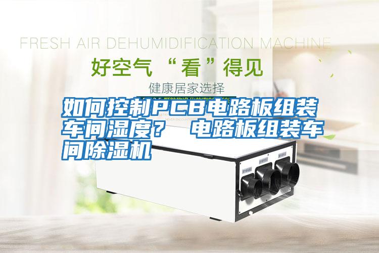 如何控制PCB電路板組裝車(chē)間濕度？ 電路板組裝車(chē)間除濕機