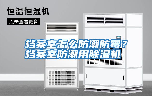 檔案室怎么防潮防霉？檔案室防潮用除濕機