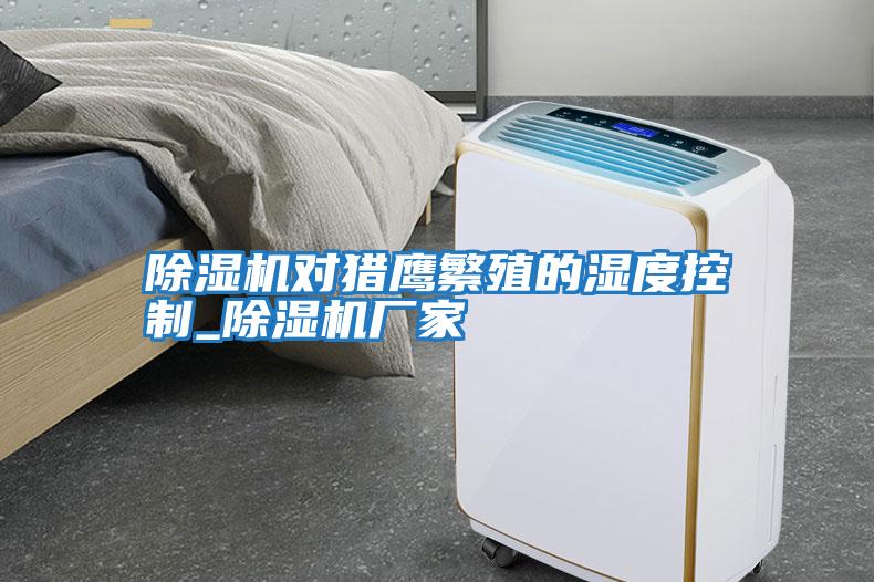 除濕機對獵鷹繁殖的濕度控制_除濕機廠(chǎng)家