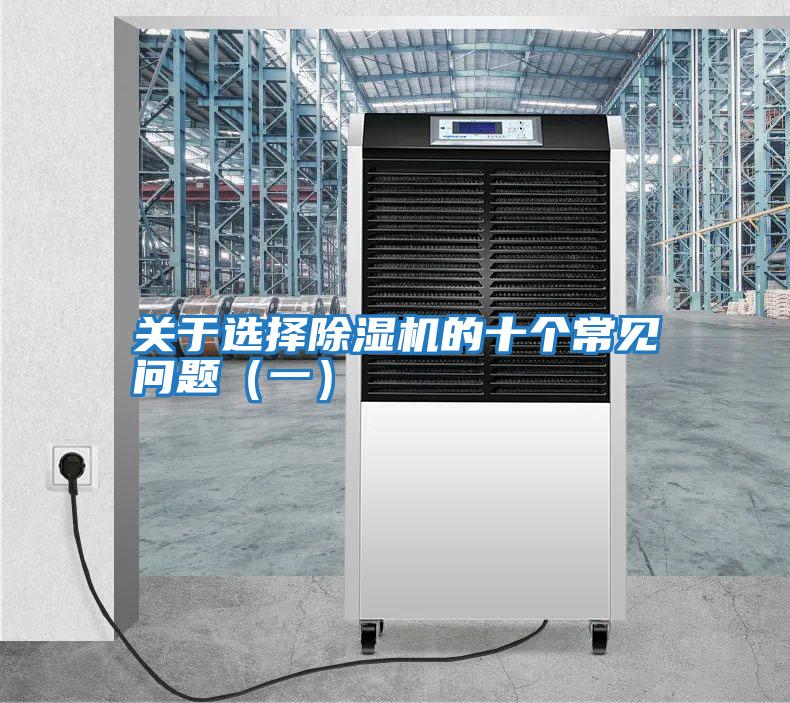 關(guān)于選擇除濕機的十個(gè)常見(jiàn)問(wèn)題（一）