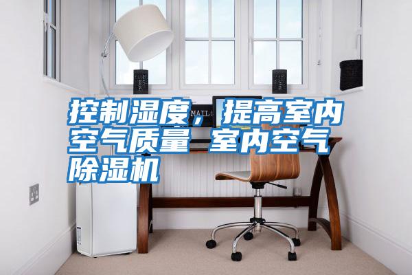 控制濕度，提高室內空氣質(zhì)量 室內空氣除濕機
