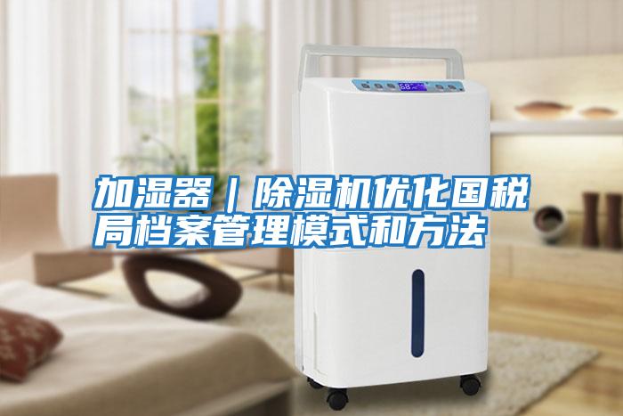 加濕器|除濕機優(yōu)化國稅局檔案管理模式和方法