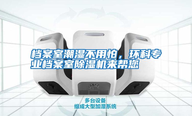 檔案室潮濕不用怕,環(huán)科專(zhuān)業(yè)檔案室除濕機來(lái)幫您