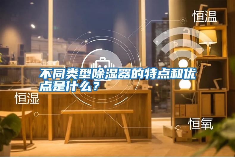 不同類(lèi)型除濕器的特點(diǎn)和優(yōu)點(diǎn)是什么？