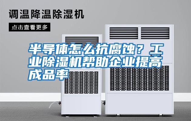 半導體怎么抗腐蝕？工業(yè)除濕機幫助企業(yè)提高成品率
