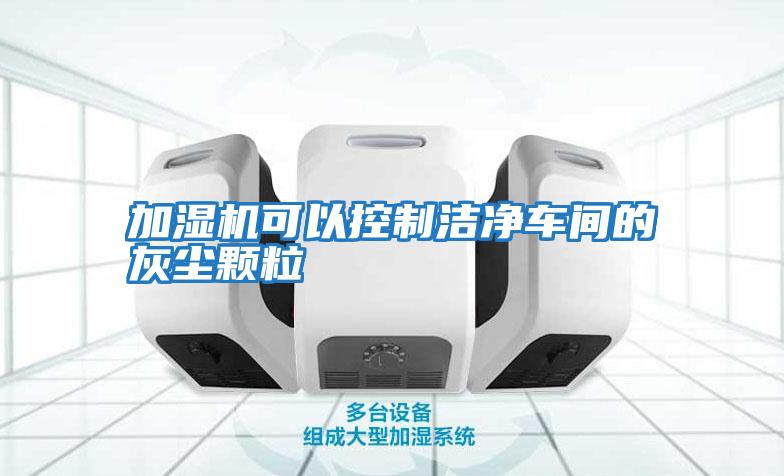 加濕機可以控制潔凈車(chē)間的灰塵顆粒