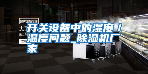 開(kāi)關(guān)設備中的濕度／濕度問(wèn)題_除濕機廠(chǎng)家