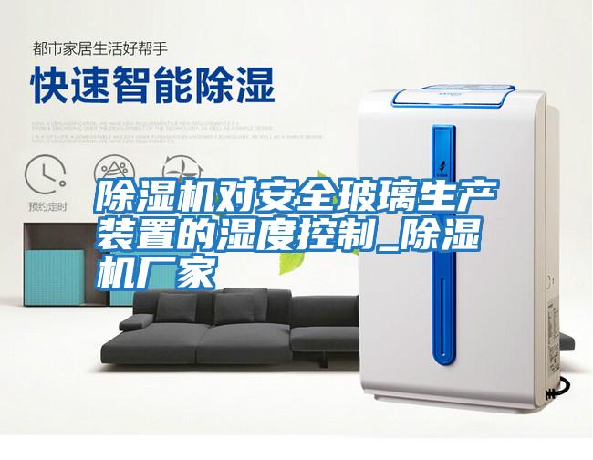 除濕機對安全玻璃生產(chǎn)裝置的濕度控制_除濕機廠(chǎng)家