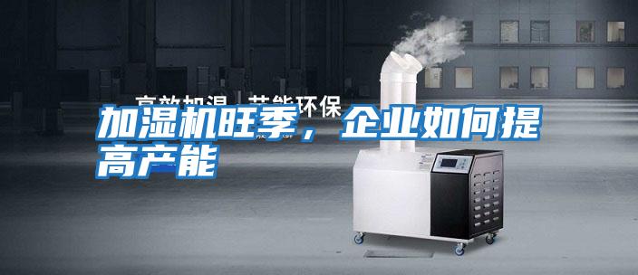 加濕機旺季，企業(yè)如何提高產(chǎn)能