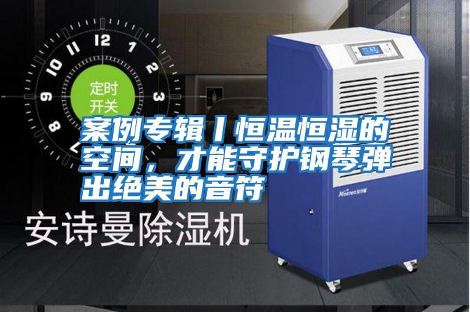 案例專(zhuān)輯丨恒溫恒濕的空間,才能守護鋼琴彈出絕美的音符
