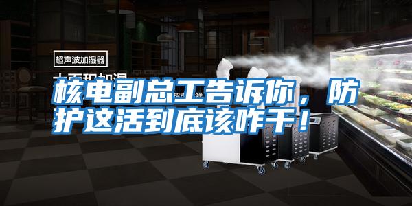 核電副總工告訴你，防護這活到底該咋干！