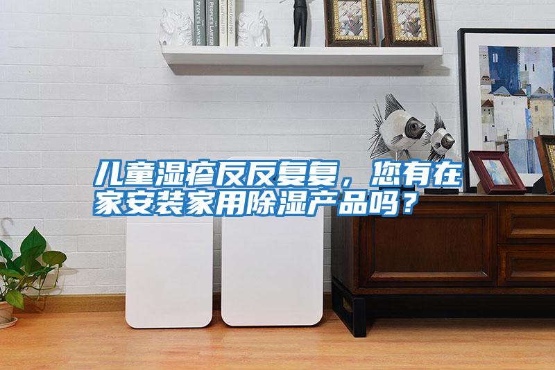 兒童濕疹反反復復，您有在家安裝家用除濕產(chǎn)品嗎？