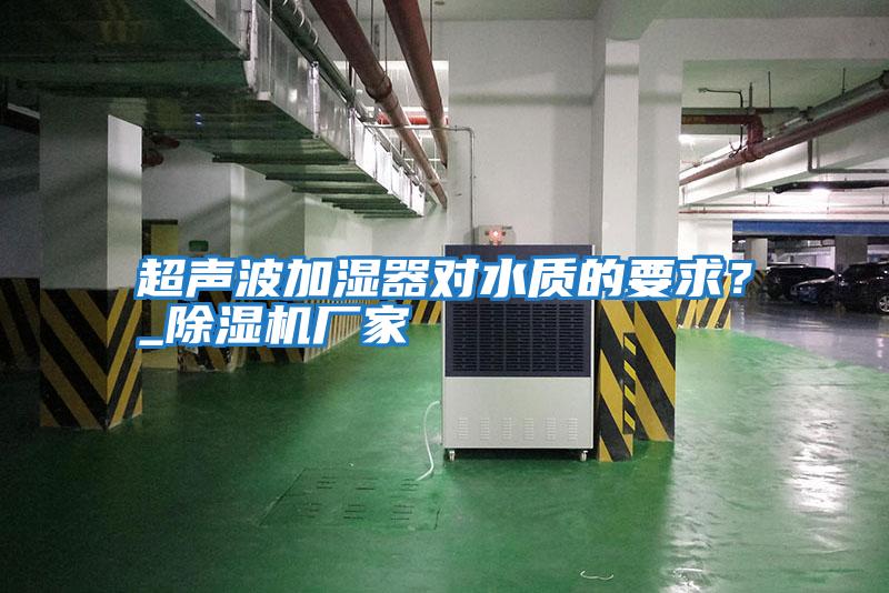 超聲波加濕器對水質(zhì)的要求？_除濕機廠(chǎng)家