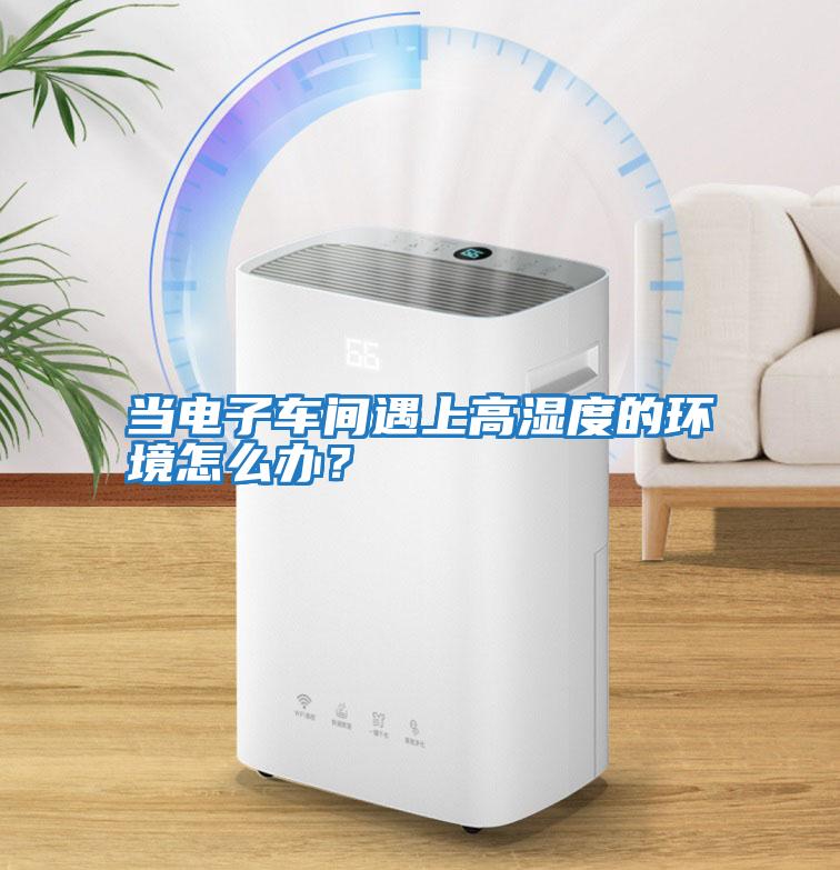 當電子車(chē)間遇上高濕度的環(huán)境怎么辦？
