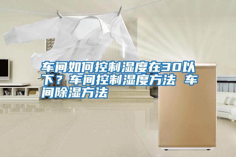 車(chē)間如何控制濕度在30以下？車(chē)間控制濕度方法 車(chē)間除濕方法