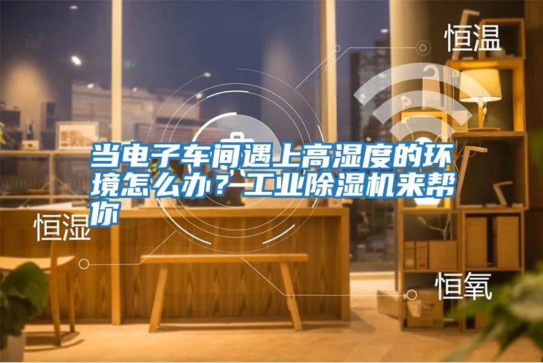 當電子車(chē)間遇上高濕度的環(huán)境怎么辦？工業(yè)除濕機來(lái)幫你