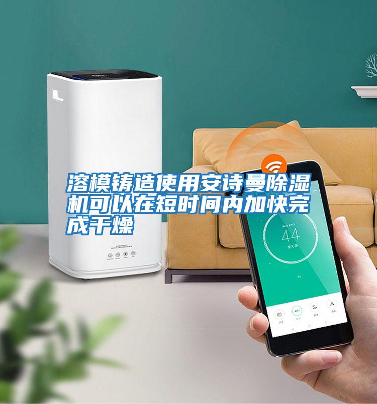 溶模鑄造使用安詩(shī)曼除濕機可以在短時(shí)間內加快完成干燥