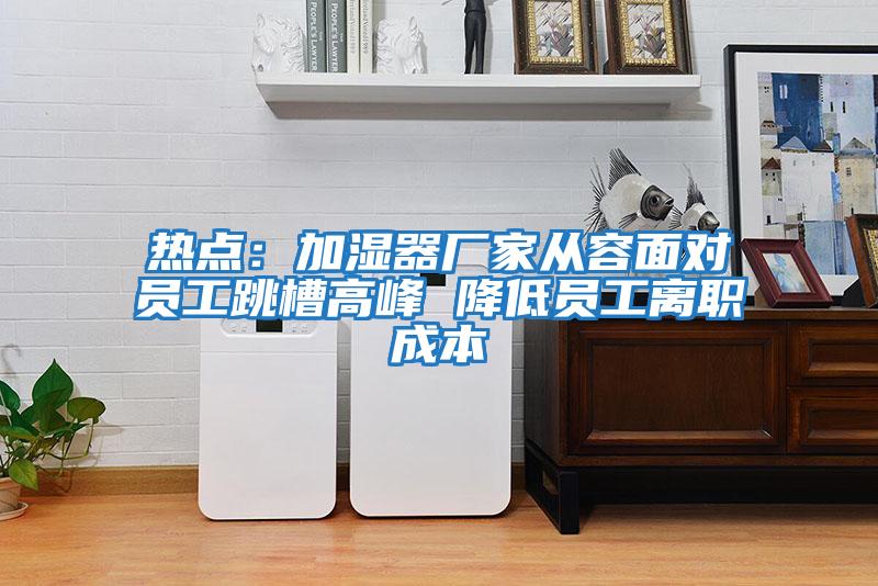 熱點(diǎn)：加濕器廠(chǎng)家從容面對員工跳槽高峰 降低員工離職成本