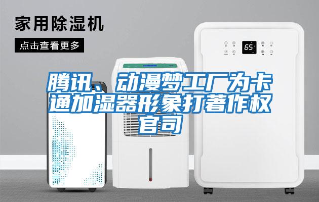騰訊、動(dòng)漫夢(mèng)工廠(chǎng)為卡通加濕器形象打著(zhù)作權官司