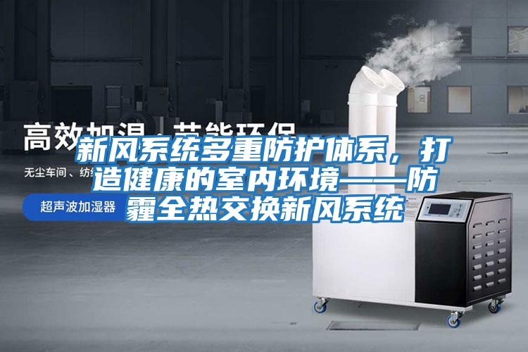 新風(fēng)系統多重防護體系，打造健康的室內環(huán)境——防霾全熱交換新風(fēng)系統