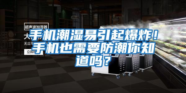 手機潮濕易引起爆炸！手機也需要防潮你知道嗎？