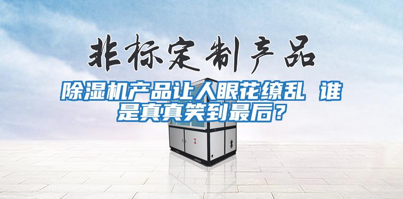 除濕機產(chǎn)品讓人眼花繚亂 誰(shuí)是真真笑到最后？