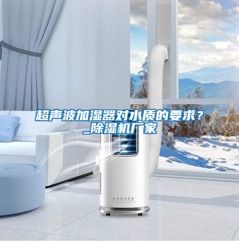 超聲波加濕器對水質(zhì)的要求？_除濕機廠(chǎng)家