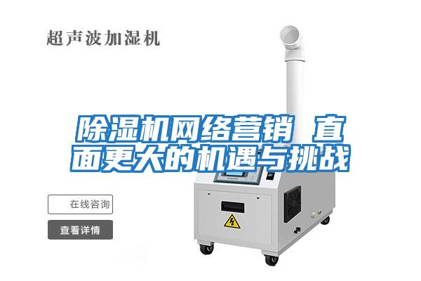 除濕機網(wǎng)絡(luò )營(yíng)銷(xiāo) 直面更大的機遇與挑戰