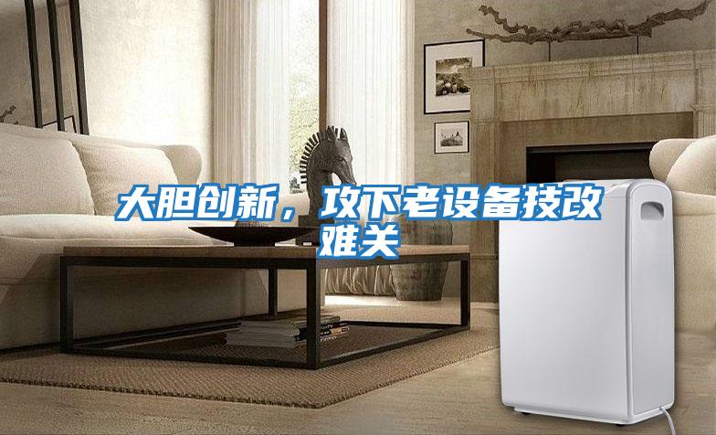 大膽創(chuàng  )新，攻下老設備技改難關(guān)