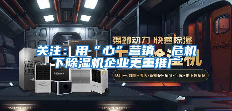 關(guān)注：用“心”營(yíng)銷(xiāo)  危機下除濕機企業(yè)更重推廣