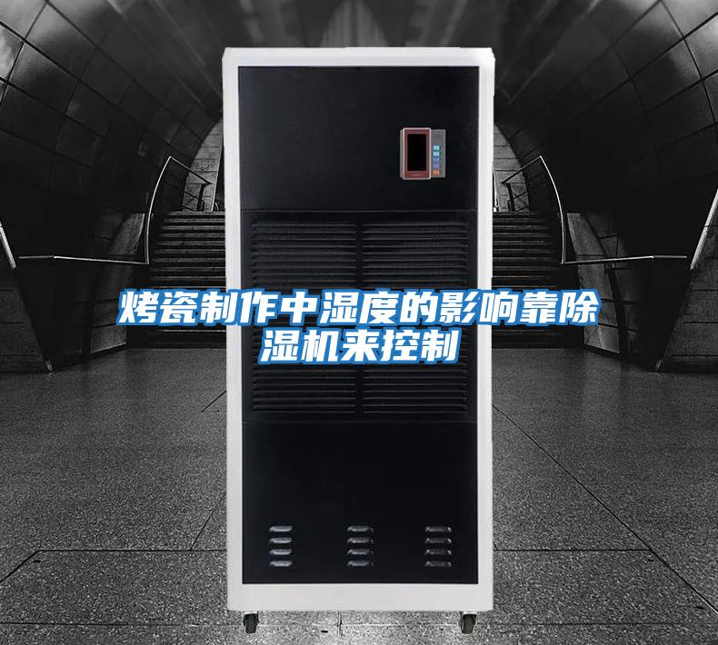 烤瓷制作中濕度的影響靠除濕機來(lái)控制
