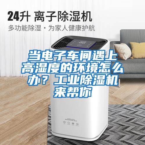 當電子車(chē)間遇上高濕度的環(huán)境怎么辦？工業(yè)除濕機來(lái)幫你
