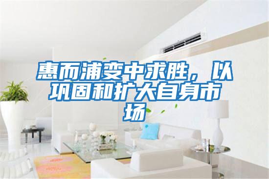 惠而浦變中求勝，以鞏固和擴大自身市場(chǎng)