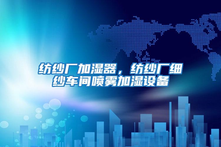 紡紗廠(chǎng)加濕器，紡紗廠(chǎng)細紗車(chē)間噴霧加濕設備