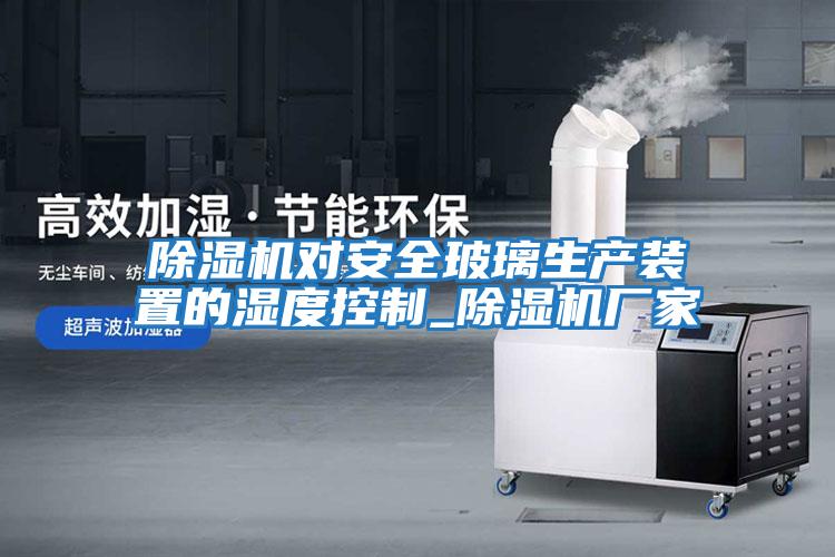 除濕機對安全玻璃生產(chǎn)裝置的濕度控制_除濕機廠(chǎng)家
