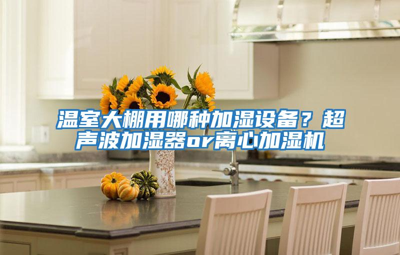 溫室大棚用哪種加濕設備？超聲波加濕器or離心加濕機