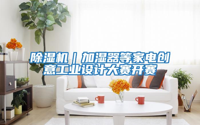 除濕機｜加濕器等家電創(chuàng  )意工業(yè)設計大賽開(kāi)賽