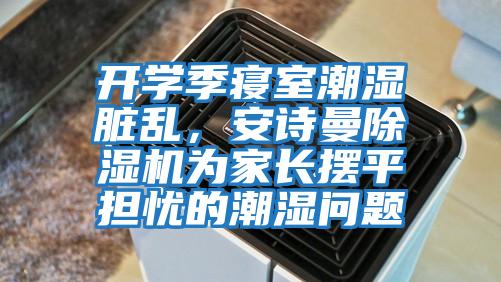 開(kāi)學(xué)季寢室潮濕臟亂，安詩(shī)曼除濕機為家長(cháng)擺平擔憂(yōu)的潮濕問(wèn)題