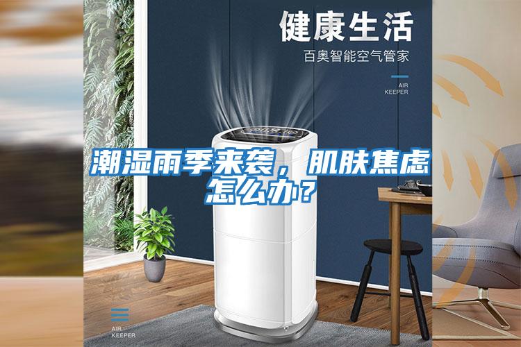 潮濕雨季來(lái)襲，肌膚焦慮怎么辦？