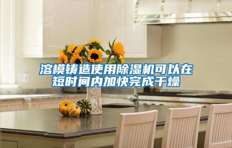 溶模鑄造使用除濕機可以在短時(shí)間內加快完成干燥