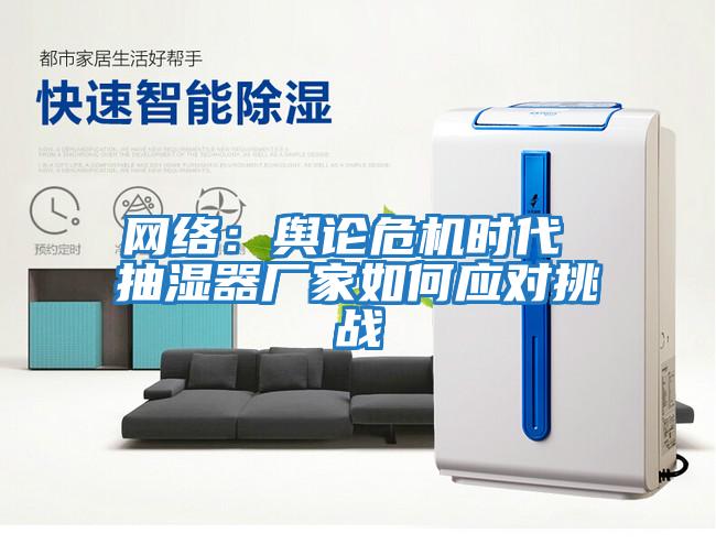 網(wǎng)絡(luò )：輿論危機時(shí)代 抽濕器廠(chǎng)家如何應對挑戰