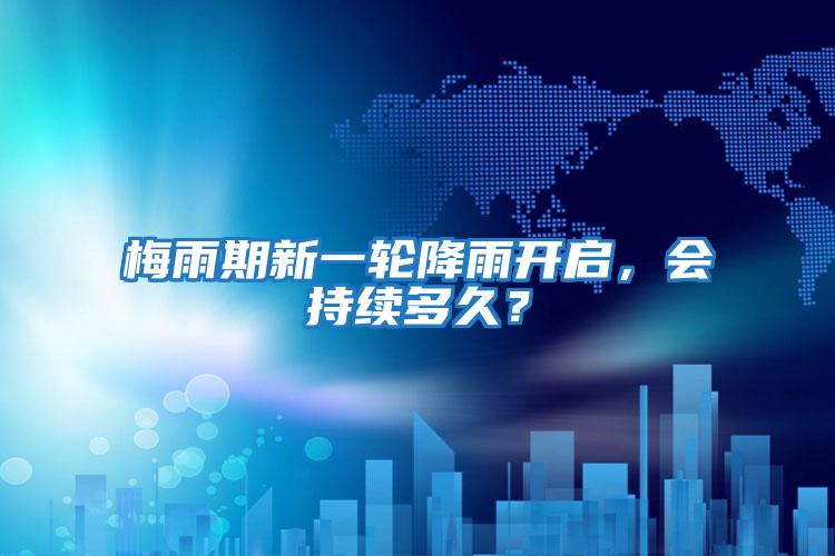 梅雨期新一輪降雨開(kāi)啟，會(huì )持續多久？