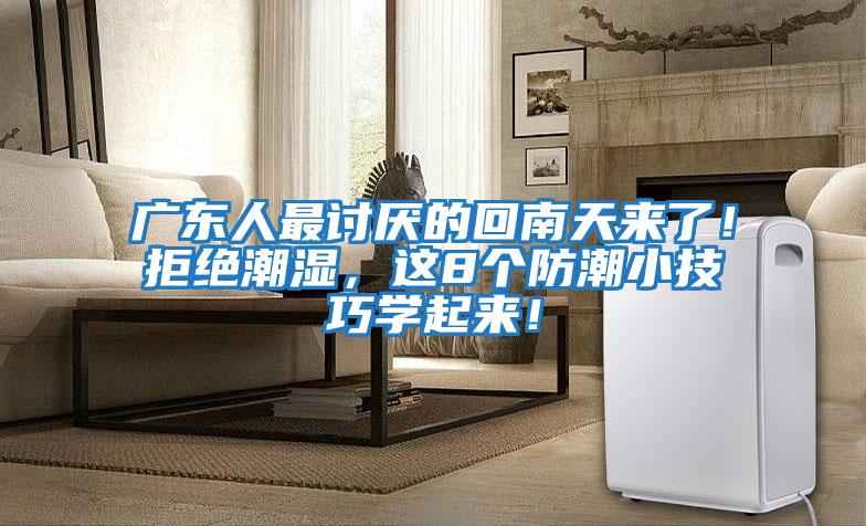 廣東人最討厭的回南天來(lái)了！拒絕潮濕，這8個(gè)防潮小技巧學(xué)起來(lái)！