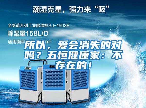 所以,愛(ài)會(huì )消失的對嗎?五恒健康家:不存在的!