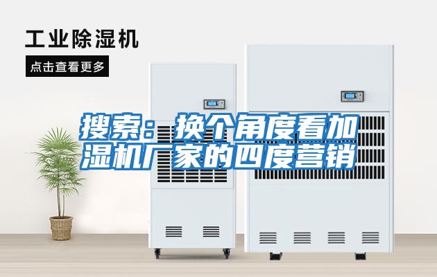 搜索：換個(gè)角度看加濕機廠(chǎng)家的四度營(yíng)銷(xiāo)