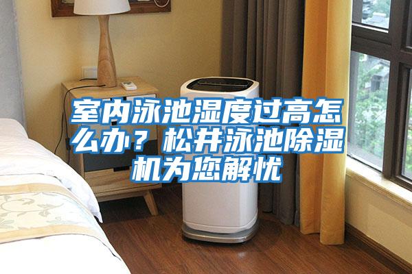 室內泳池濕度過(guò)高怎么辦？松井泳池除濕機為您解憂(yōu)