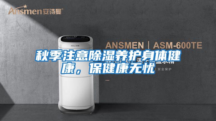 秋季注意除濕養護身體健康，保健康無(wú)憂(yōu)