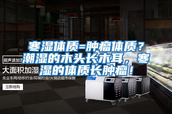 寒濕體質(zhì)=腫瘤體質(zhì)？潮濕的木頭長(cháng)木耳，寒濕的體質(zhì)長(cháng)腫瘤！